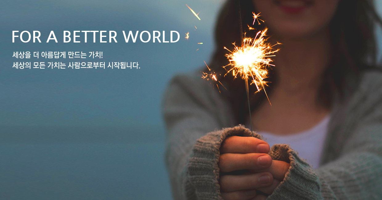 FOR A BETTER WORLD 세상을 더 아름답게 만드는 가치! 세상의 모든 가치는 사람으로부터 시작됩니다.